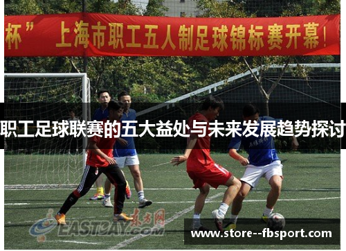 职工足球联赛的五大益处与未来发展趋势探讨 职工足球联赛的五大益处与未来发展趋势探讨
