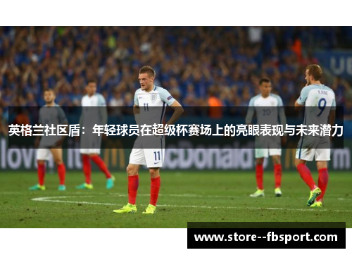 英格兰社区盾：年轻球员在超级杯赛场上的亮眼表现与未来潜力