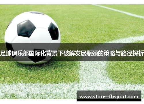 足球俱乐部国际化背景下破解发展瓶颈的策略与路径探析 足球俱乐部国际化背景下破解发展瓶颈的策略与路径探析