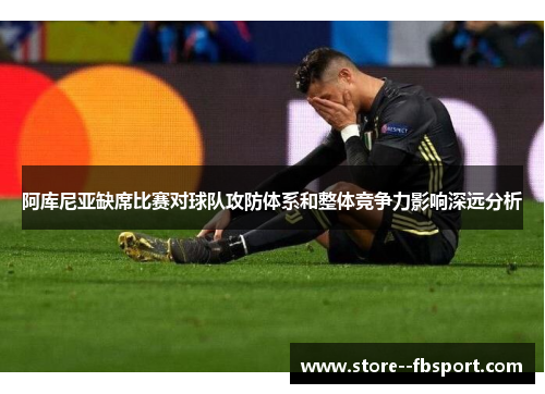 阿库尼亚缺席比赛对球队攻防体系和整体竞争力影响深远分析