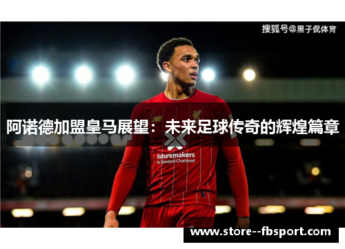 阿诺德加盟皇马展望：未来足球传奇的辉煌篇章