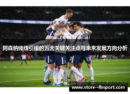 阿森纳锋线引援的五大关键关注点与未来发展方向分析 阿森纳锋线引援的五大关键关注点与未来发展方向分析