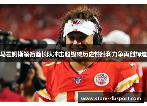 马霍姆斯领衔酋长队冲击超级碗历史性胜利力争再创辉煌 马霍姆斯领衔酋长队冲击超级碗历史性胜利力争再创辉煌