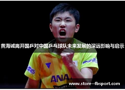 黄海诚离开国乒对中国乒乓球队未来发展的深远影响与启示