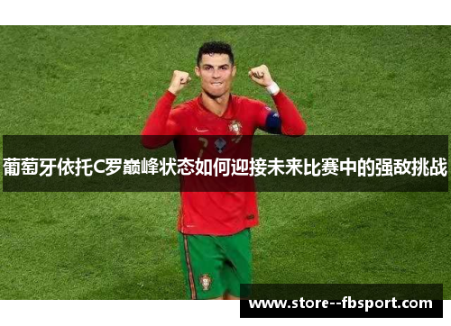 葡萄牙依托C罗巅峰状态如何迎接未来比赛中的强敌挑战