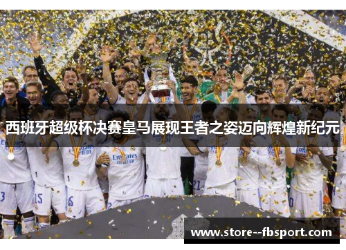 西班牙超级杯决赛皇马展现王者之姿迈向辉煌新纪元