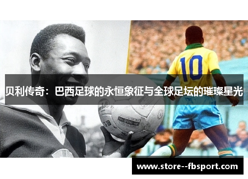 贝利传奇:巴西足球的永恒象征与全球足坛的璀璨星光 贝利传奇:巴西足球的永恒象征与全球足坛的璀璨星光