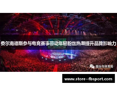费尔南德斯参与电竞赛事带动年轻粉丝热潮提升品牌影响力 费尔南德斯参与电竞赛事带动年轻粉丝热潮提升品牌影响力
