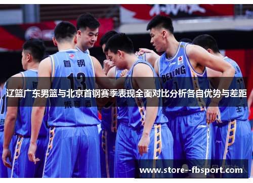 辽篮广东男篮与北京首钢赛季表现全面对比分析各自优势与差距 辽篮广东男篮与北京首钢赛季表现全面对比分析各自优势与差距