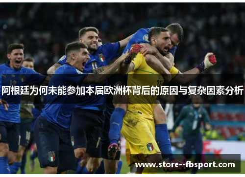 阿根廷为何未能参加本届欧洲杯背后的原因与复杂因素分析