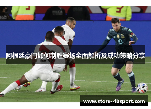 阿根廷豪门如何制胜赛场全面解析及成功策略分享