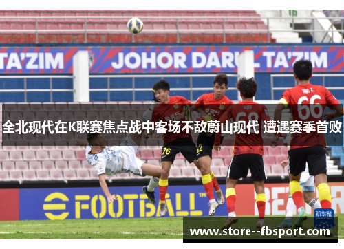 全北现代在K联赛焦点战中客场不敌蔚山现代 遭遇赛季首败 全北现代在K联赛焦点战中客场不敌蔚山现代 遭遇赛季首败