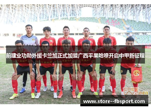 前建业功勋外援卡兰加正式加盟广西平果哈嘹开启中甲新征程 前建业功勋外援卡兰加正式加盟广西平果哈嘹开启中甲新征程