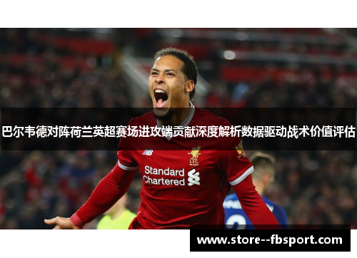 巴尔韦德对阵荷兰英超赛场进攻端贡献深度解析数据驱动战术价值评估