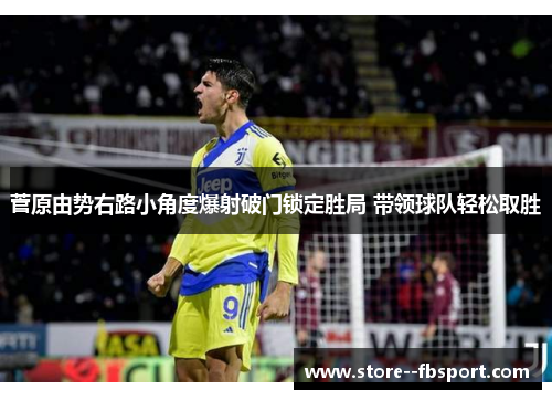 菅原由势右路小角度爆射破门锁定胜局 带领球队轻松取胜 菅原由势右路小角度爆射破门锁定胜局 带领球队轻松取胜