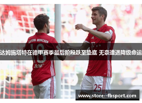 达姆施塔特在德甲赛季最后阶段跌至垫底 无奈遭遇降级命运 达姆施塔特在德甲赛季最后阶段跌至垫底 无奈遭遇降级命运