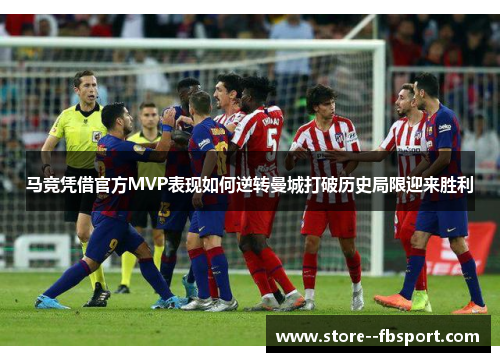 马竞凭借官方MVP表现如何逆转曼城打破历史局限迎来胜利