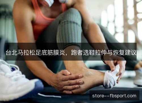 台北马拉松足底筋膜炎,跑者选鞋拉伸与恢复建议 台北马拉松足底筋膜炎,跑者选鞋拉伸与恢复建议