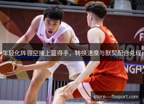 年轻化阵容空接上篮得手,转换速度与默契配合兑现 年轻化阵容空接上篮得手,转换速度与默契配合兑现